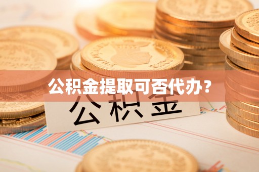 台山公积金提取可否代办？