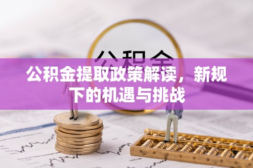台山公积金提取政策解读，新规下的机遇与挑战