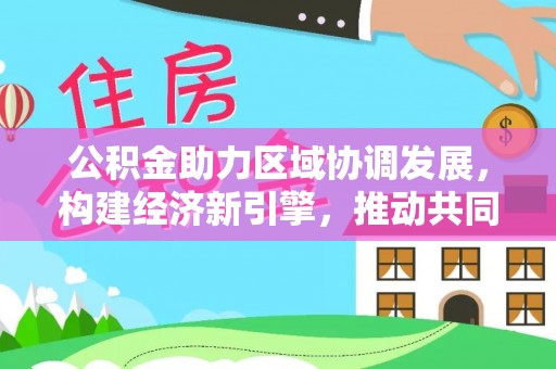 台山公积金助力区域协调发展，构建经济新引擎，推动共同富裕