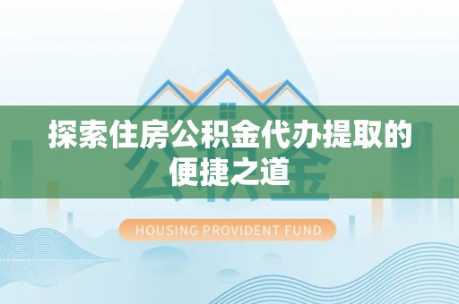 台山探索住房公积金代办提取的便捷之道