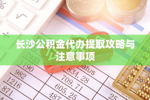 台山长沙公积金代办提取攻略与注意事项