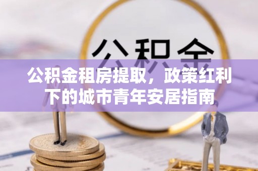台山公积金租房提取，政策红利下的城市青年安居指南
