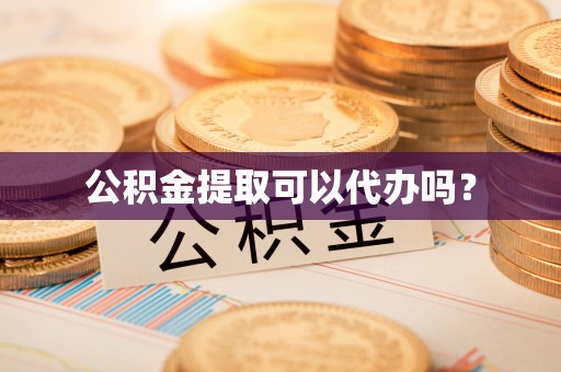 台山公积金提取可以代办吗？