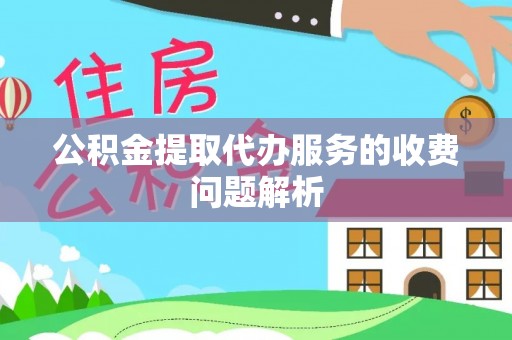 台山公积金提取代办服务的收费问题解析
