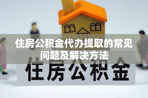 台山住房公积金代办提取的常见问题及解决方法