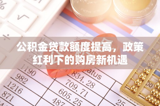 台山公积金贷款额度提高，政策红利下的购房新机遇