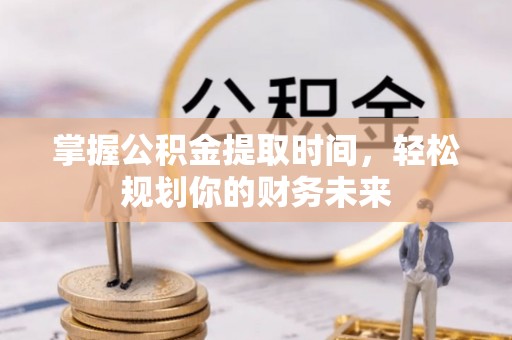 台山掌握公积金提取时间，轻松规划你的财务未来
