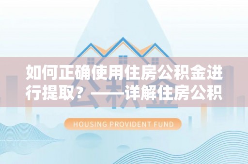台山如何正确使用住房公积金进行提取？——详解住房公积金代办提取流程与注意事项