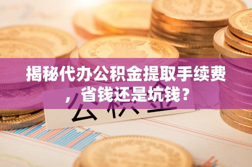 台山揭秘代办公积金提取手续费，省钱还是坑钱？