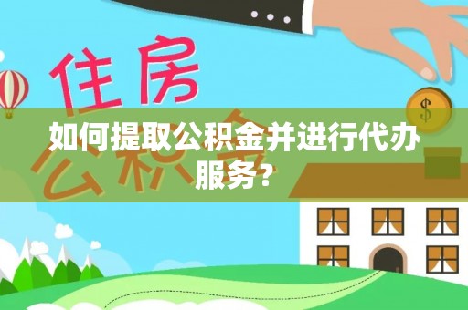 台山如何提取公积金并进行代办服务？
