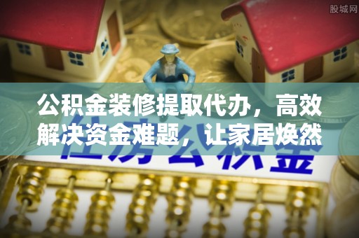 台山公积金装修提取代办，高效解决资金难题，让家居焕然一新