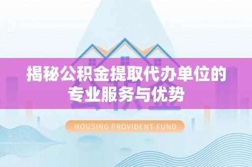 台山揭秘公积金提取代办单位的专业服务与优势