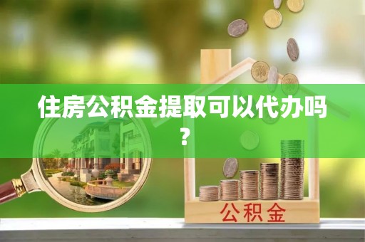 台山住房公积金提取可以代办吗？
