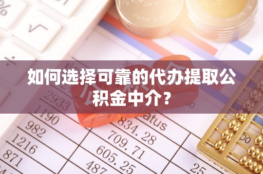 台山如何选择可靠的代办提取公积金中介？
