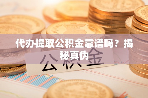 台山代办提取公积金靠谱吗？揭秘真伪