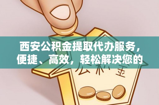 台山西安公积金提取代办服务，便捷、高效，轻松解决您的资金需求