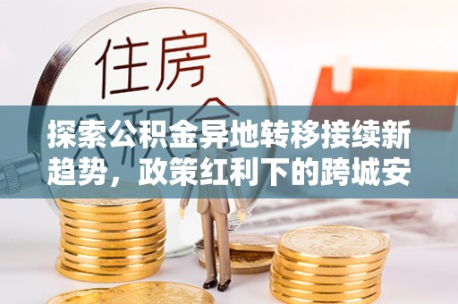 台山探索公积金异地转移接续新趋势，政策红利下的跨城安居梦想