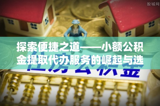台山探索便捷之道——小额公积金提取代办服务的崛起与选择