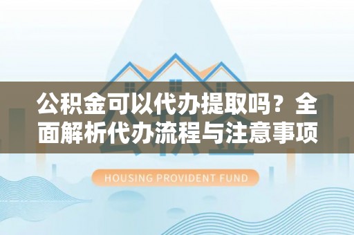 台山公积金可以代办提取吗？全面解析代办流程与注意事项