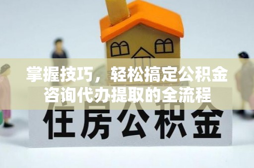 台山掌握技巧，轻松搞定公积金咨询代办提取的全流程