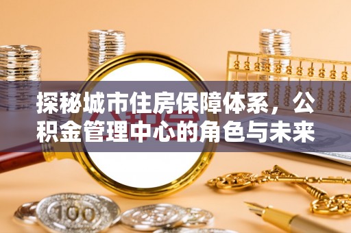 台山探秘城市住房保障体系，公积金管理中心的角色与未来