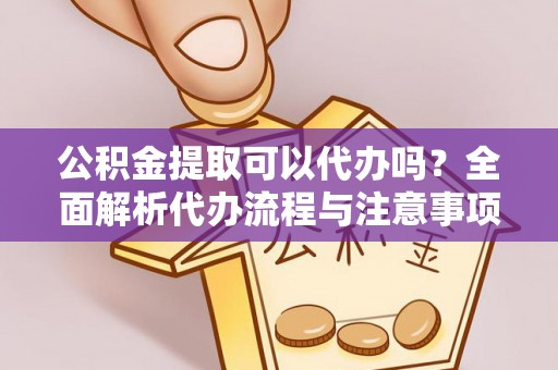 台山公积金提取可以代办吗？全面解析代办流程与注意事项
