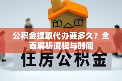 台山公积金提取代办要多久？全面解析流程与时间