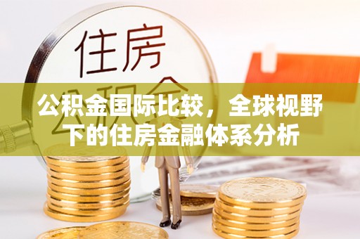 台山公积金国际比较，全球视野下的住房金融体系分析